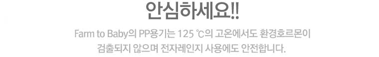 안심하세요!! Farm to Baby의 PP용기는 125 ℃의 고온에서도 환경호르몬이 검출되지 않으며 전자레인지 사용에도 안전합니다.